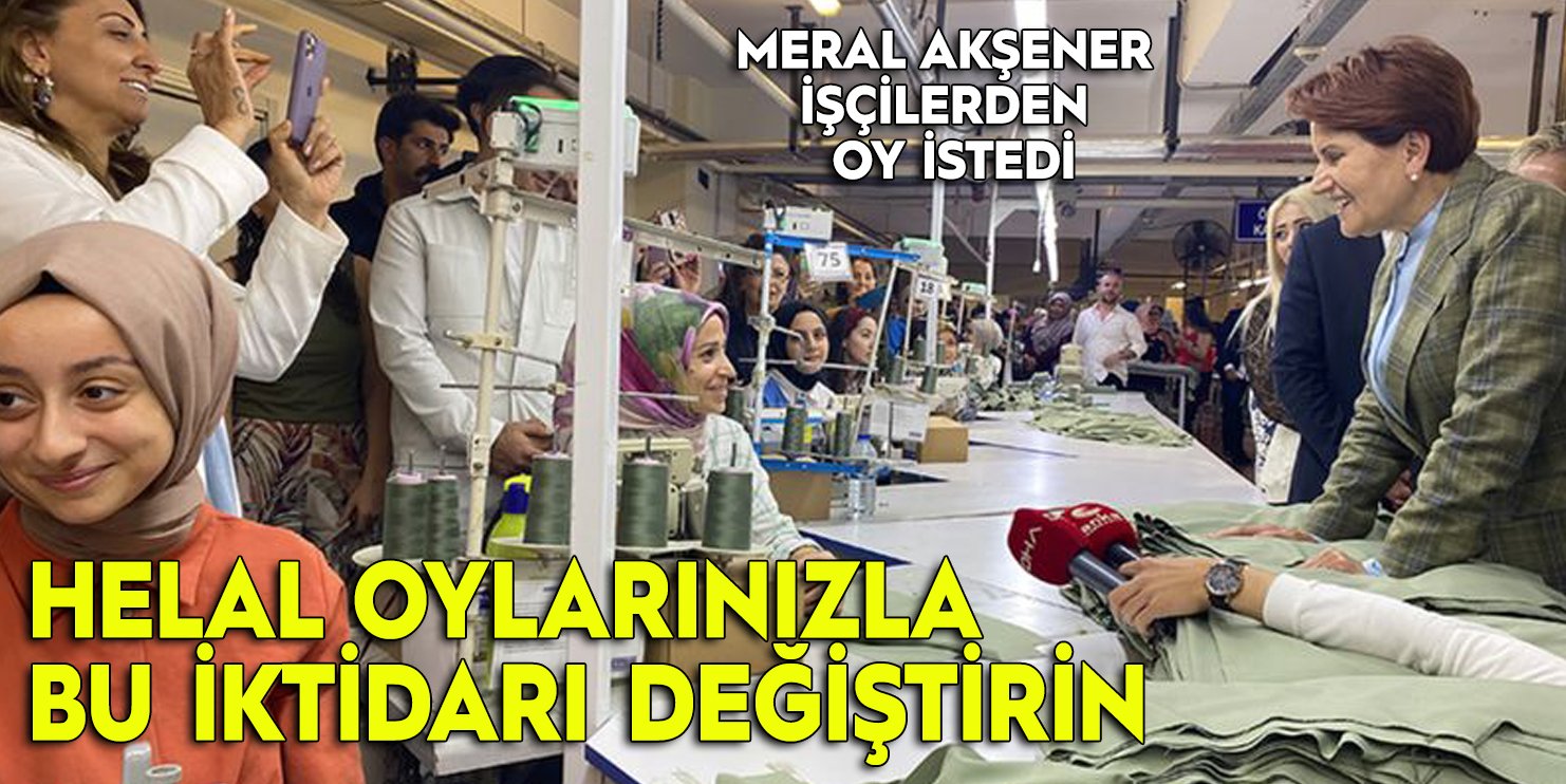 İYİ Parti Genel Başkanı Meral Akşener işçilerden oy istedi: "Helal oylarınızla bu iktidarı değiştirmenizi istiyorum"