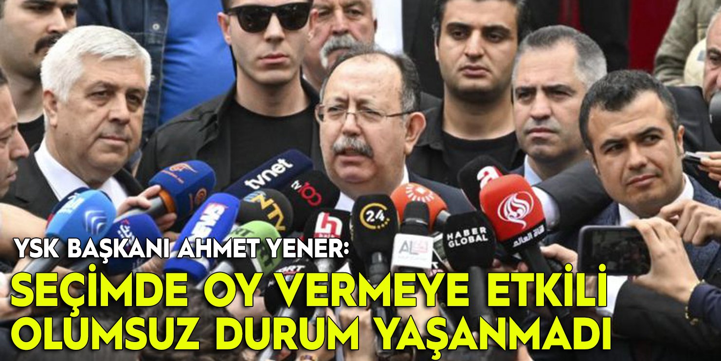 YSK Başkanı Ahmet Yener: Seçimde oy vermeye etkili olumsuz durum yaşanmadı
