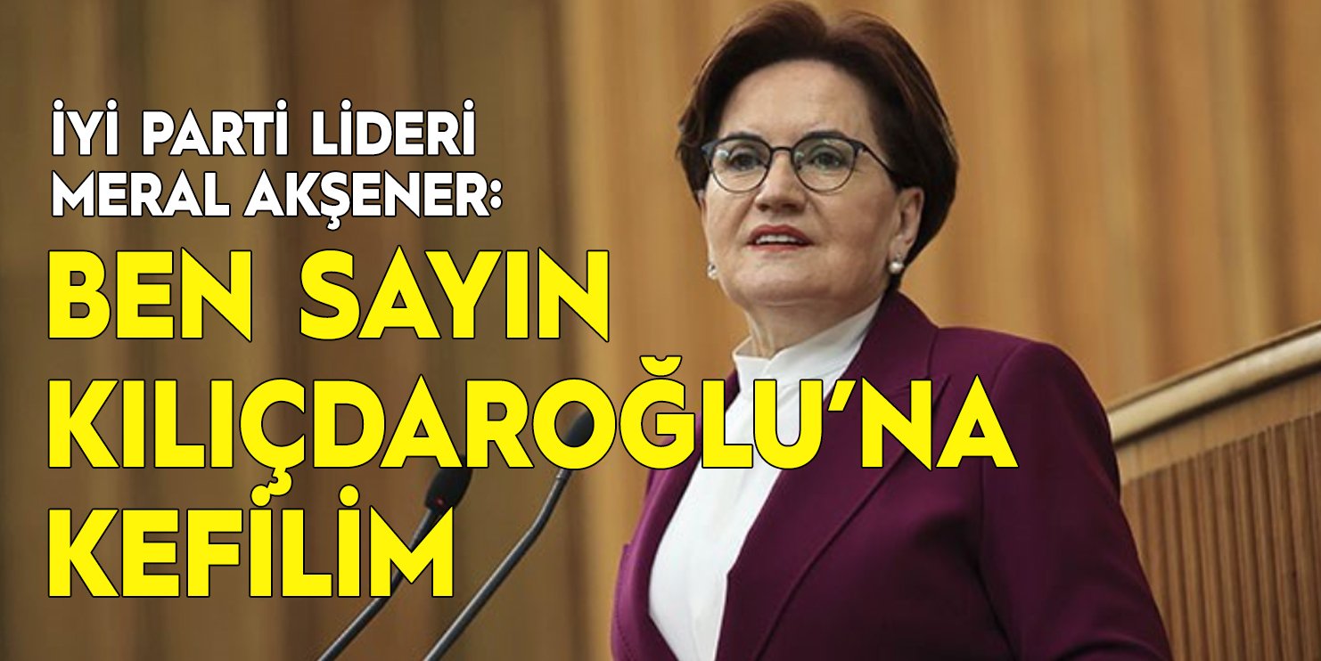 Meral Akşener: Ben Sayın Kılıçdaroğlu’na kefilim