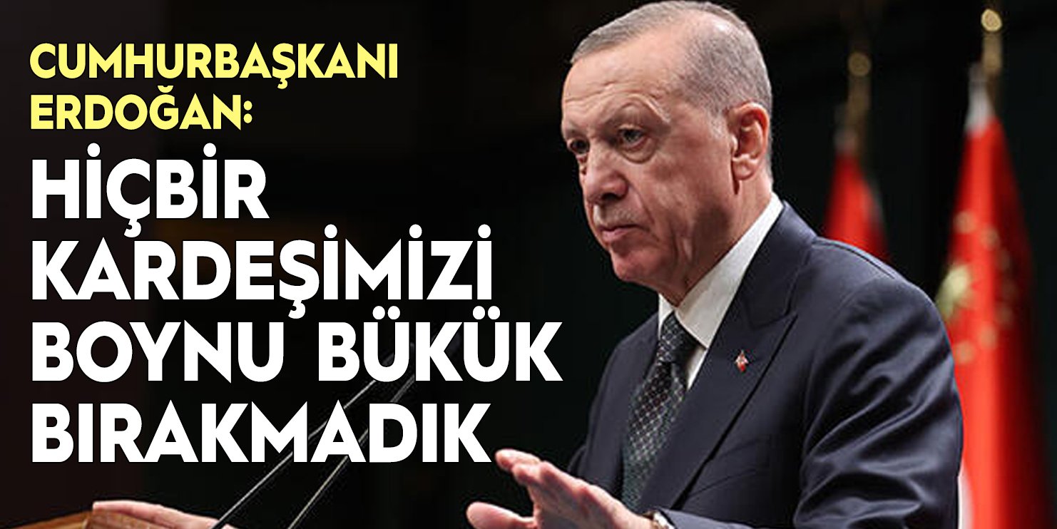 Cumhurbaşkanı Recep Tayyip Erdoğan: Hiçbir kardeşimizi boynu bükük bırakmadık