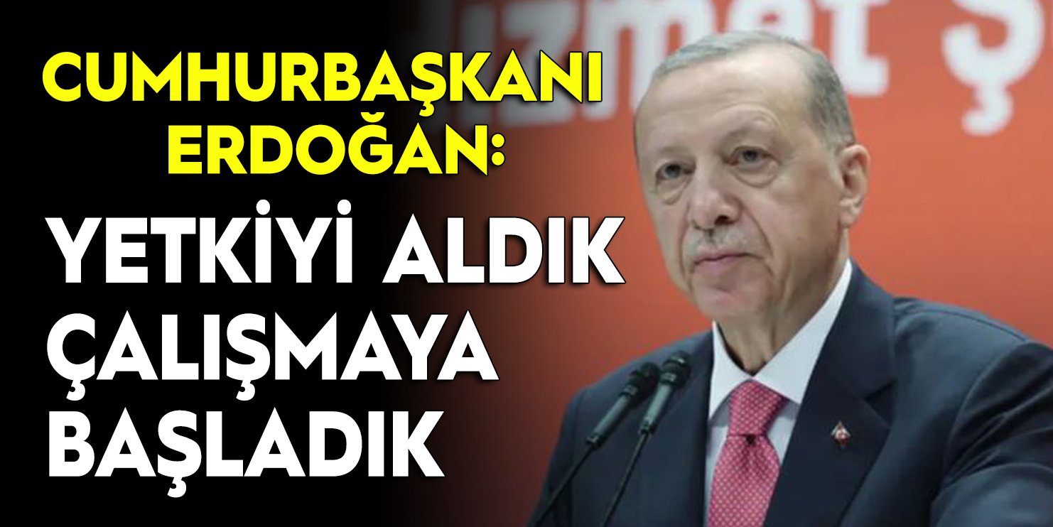 Cumhurbaşkanı Erdoğan: Yetkiyi aldık, çalışmaya başladık