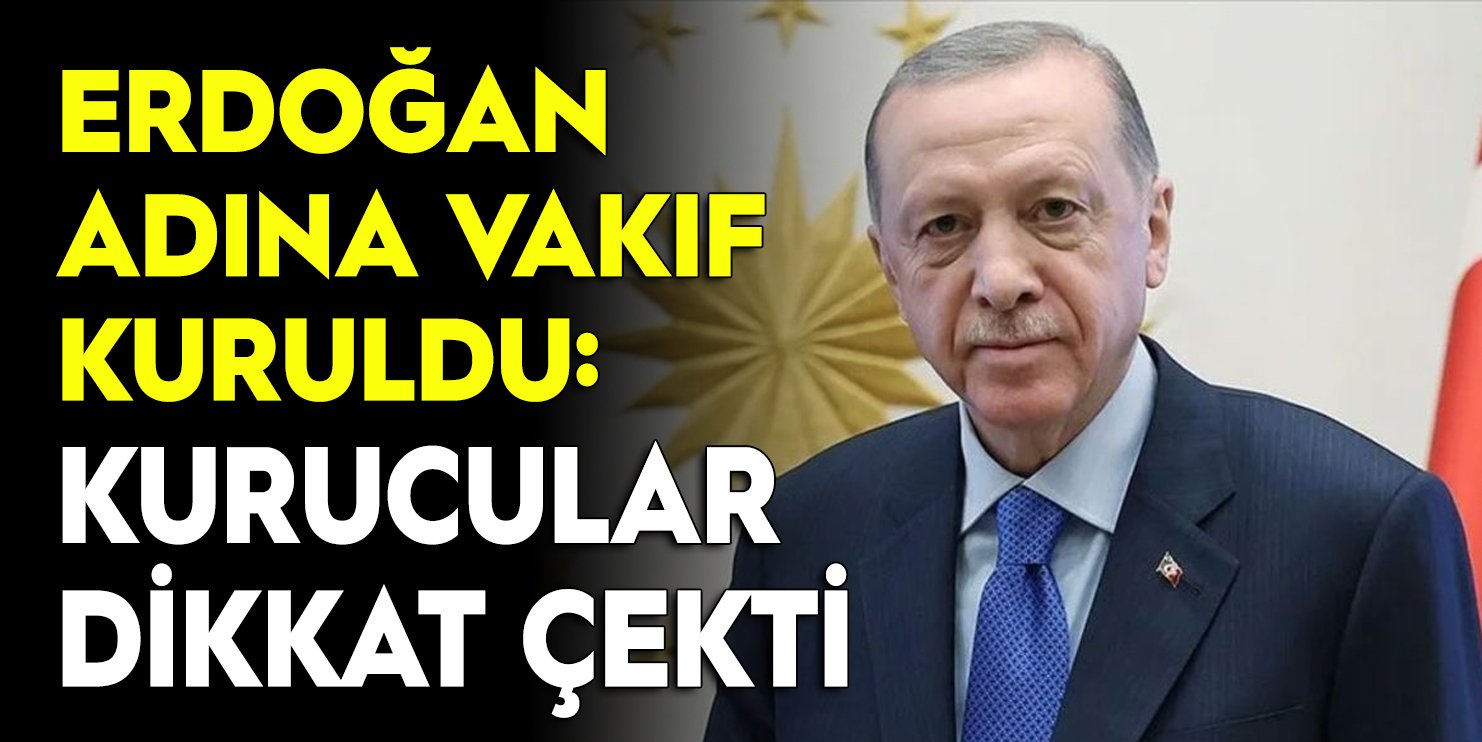 Erdoğan adına vakıf kuruldu: Kurucular dikkat çekti