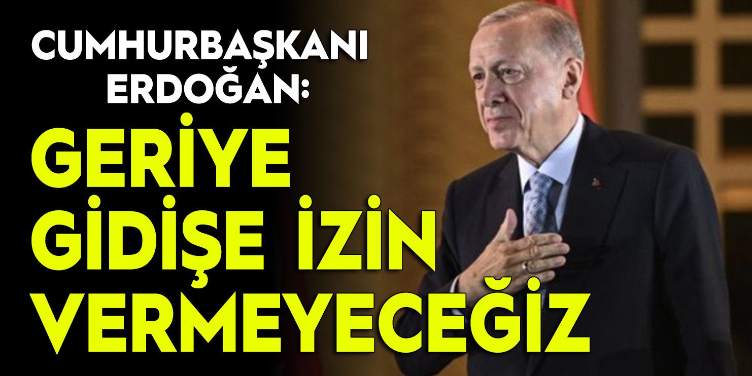 Cumhurbaşkanı Erdoğan: Geriye gidişe izin vermeyeceğiz