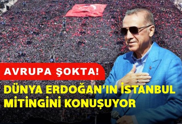 Avrupa şokta! Dünya Erdoğan'ın İstanbul mitingini konuşuyor