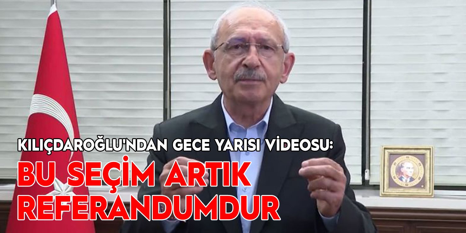 Kılıçdaroğlu'ndan gece yarısı videosu: 'Bu seçim artık referandumdur'